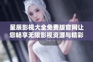 星辰影视大全免费版官网让您畅享无限影视资源与精彩内容