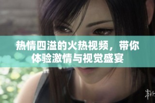 热情四溢的火热视频，带你体验激情与视觉盛宴