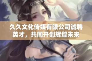 久久文化传媒有限公司诚聘英才，共同开创辉煌未来