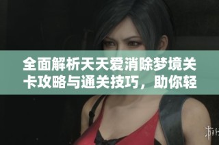 全面解析天天爱消除梦境关卡攻略与通关技巧，助你轻松拿分！