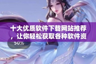 十大优质软件下载网站推荐，让你轻松获取各种软件资源