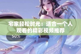 宅家轻松时光：适合一个人观看的精彩视频推荐