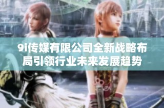 9i传媒有限公司全新战略布局引领行业未来发展趋势