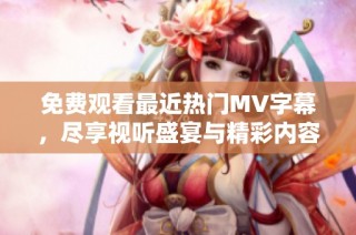 免费观看最近热门MV字幕，尽享视听盛宴与精彩内容