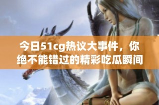 今日51cg热议大事件，你绝不能错过的精彩吃瓜瞬间