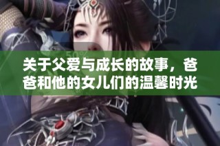 关于父爱与成长的故事，爸爸和他的女儿们的温馨时光