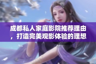 成都私人家庭影院推荐理由，打造完美观影体验的理想选择