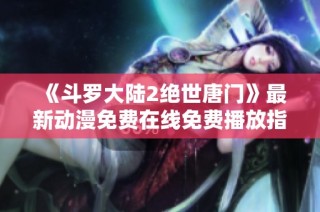 《斗罗大陆2绝世唐门》最新动漫免费在线免费播放指南