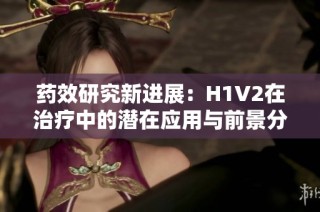 药效研究新进展：H1V2在治疗中的潜在应用与前景分析