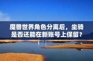 魔兽世界角色分离后，坐骑是否还能在新账号上保留？