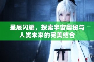 星辰闪耀，探索宇宙奥秘与人类未来的完美结合