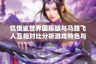 饥饿鲨世界国服版与马路飞人互相对比分析游戏特色与玩法