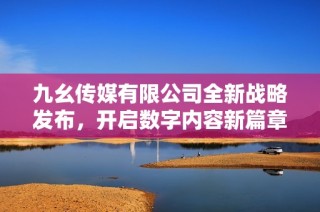 九幺传媒有限公司全新战略发布，开启数字内容新篇章