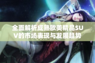 全面解析成熟欧美精品SUV的市场表现与发展趋势