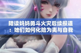 陪读妈妈勇斗火灾后续报道：她们如何化险为夷与自我救赎