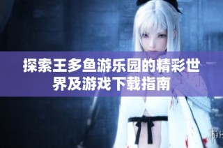探索王多鱼游乐园的精彩世界及游戏下载指南