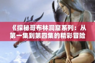 《探秘哥布林洞窟系列：从第一集到第四集的精彩冒险》