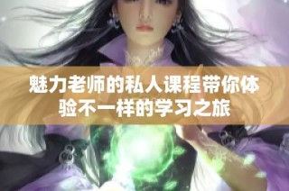 魅力老师的私人课程带你体验不一样的学习之旅