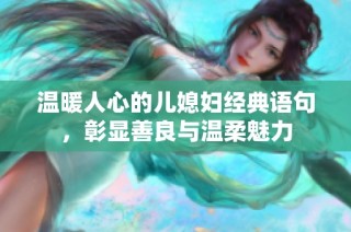 温暖人心的儿媳妇经典语句，彰显善良与温柔魅力