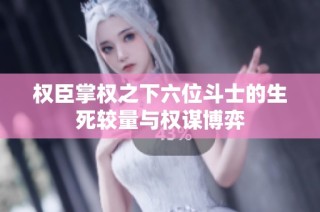 权臣掌权之下六位斗士的生死较量与权谋博弈