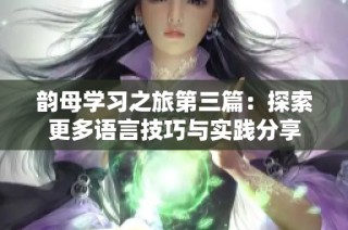 韵母学习之旅第三篇：探索更多语言技巧与实践分享