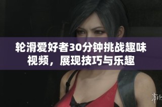 轮滑爱好者30分钟挑战趣味视频，展现技巧与乐趣