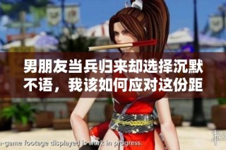 男朋友当兵归来却选择沉默不语，我该如何应对这份距离感