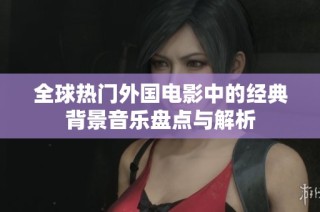 全球热门外国电影中的经典背景音乐盘点与解析