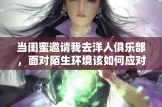 当闺蜜邀请我去洋人俱乐部，面对陌生环境该如何应对
