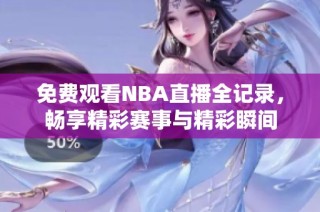 免费观看NBA直播全记录，畅享精彩赛事与精彩瞬间