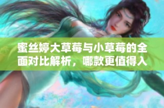 蜜丝婷大草莓与小草莓的全面对比解析，哪款更值得入手