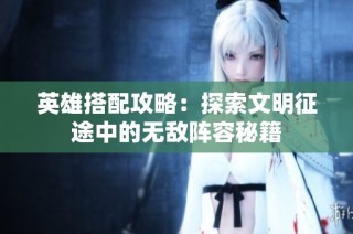 英雄搭配攻略：探索文明征途中的无敌阵容秘籍
