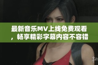 最新音乐MV上线免费观看，畅享精彩字幕内容不容错过