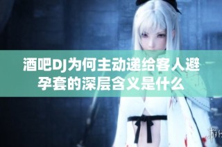 酒吧DJ为何主动递给客人避孕套的深层含义是什么