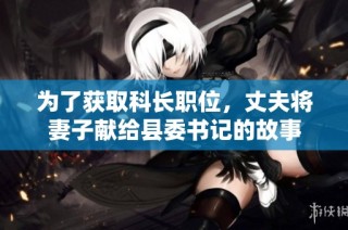 为了获取科长职位，丈夫将妻子献给县委书记的故事