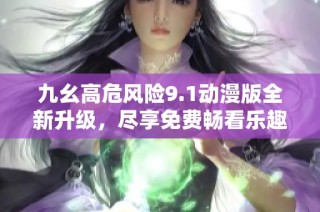 九幺高危风险9.1动漫版全新升级，尽享免费畅看乐趣