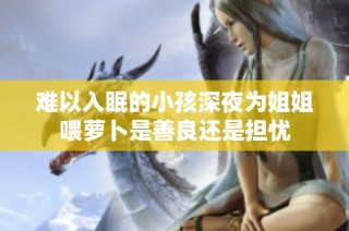 难以入眠的小孩深夜为姐姐喂萝卜是善良还是担忧