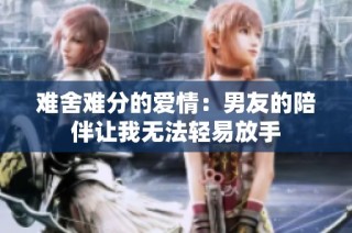 难舍难分的爱情：男友的陪伴让我无法轻易放手