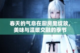 春天的气息在厨房里绽放，美味与温暖交融的季节
