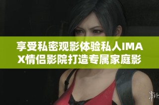 享受私密观影体验私人IMAX情侣影院打造专属家庭影院梦想