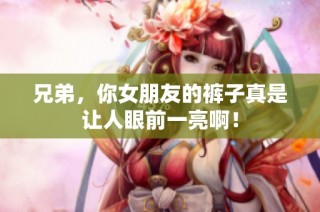 兄弟，你女朋友的裤子真是让人眼前一亮啊！
