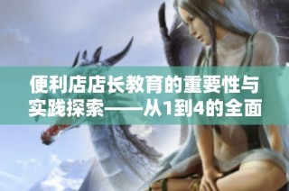 便利店店长教育的重要性与实践探索——从1到4的全面解析