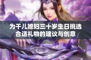为干儿媳妇三十岁生日挑选合适礼物的建议与创意