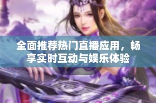 全面推荐热门直播应用，畅享实时互动与娱乐体验