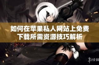 如何在苹果私人网站上免费下载所需资源技巧解析