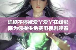 追剧不停歇爱丫爱丫在线影院为你提供免费电视剧观看服务