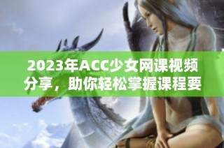 2023年ACC少女网课视频分享，助你轻松掌握课程要领
