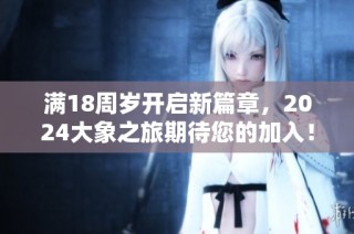 满18周岁开启新篇章，2024大象之旅期待您的加入！
