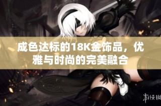 成色达标的18K金饰品，优雅与时尚的完美融合