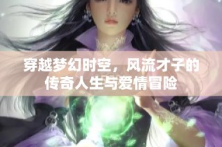 穿越梦幻时空，风流才子的传奇人生与爱情冒险